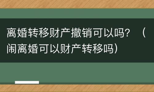 离婚转移财产撤销可以吗？（闹离婚可以财产转移吗）