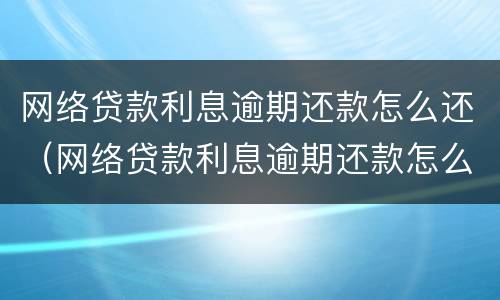 网络贷款利息逾期还款怎么还（网络贷款利息逾期还款怎么还款）