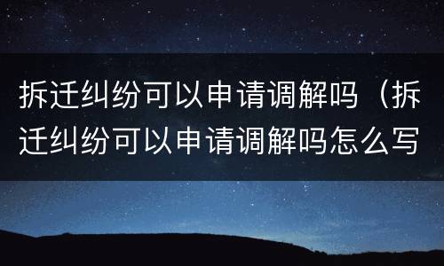 拆迁纠纷可以申请调解吗（拆迁纠纷可以申请调解吗怎么写）