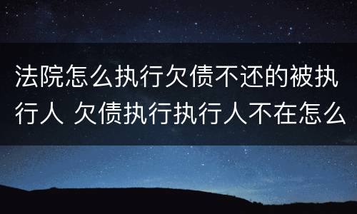 法院怎么执行欠债不还的被执行人 欠债执行执行人不在怎么办