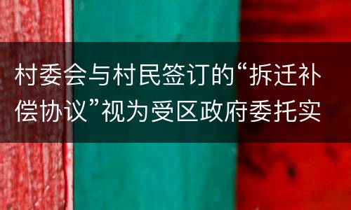 村委会与村民签订的“拆迁补偿协议”视为受区政府委托实施的行为