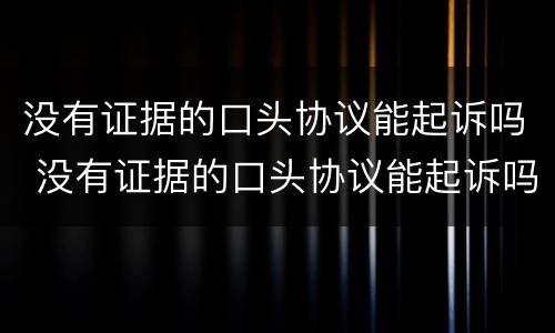 没有证据的口头协议能起诉吗 没有证据的口头协议能起诉吗法律