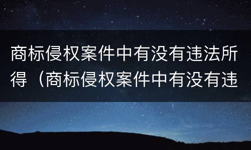 商标侵权案件中有没有违法所得（商标侵权案件中有没有违法所得的情形）