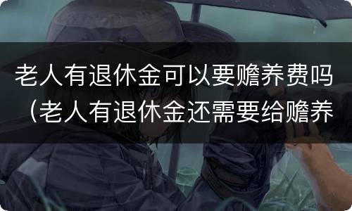 老人有退休金可以要赡养费吗（老人有退休金还需要给赡养费吗）