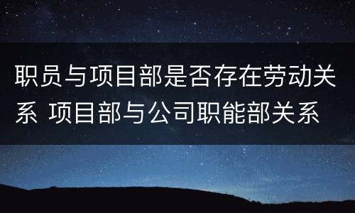 职员与项目部是否存在劳动关系 项目部与公司职能部关系