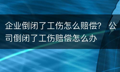 企业倒闭了工伤怎么赔偿？ 公司倒闭了工伤赔偿怎么办