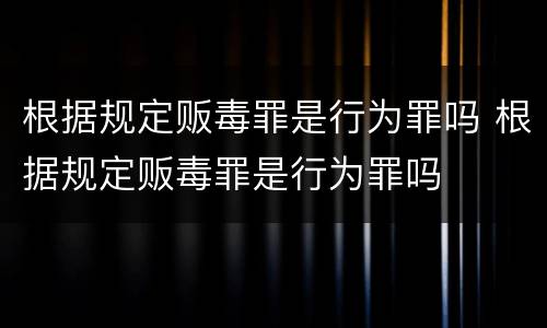 根据规定贩毒罪是行为罪吗 根据规定贩毒罪是行为罪吗