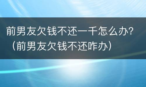 前男友欠钱不还一千怎么办？（前男友欠钱不还咋办）