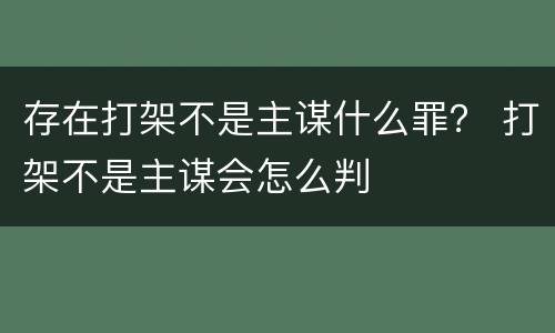 存在打架不是主谋什么罪？ 打架不是主谋会怎么判