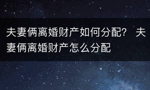 夫妻俩离婚财产如何分配？ 夫妻俩离婚财产怎么分配