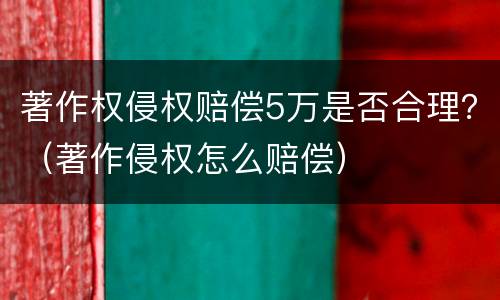 著作权侵权赔偿5万是否合理？（著作侵权怎么赔偿）