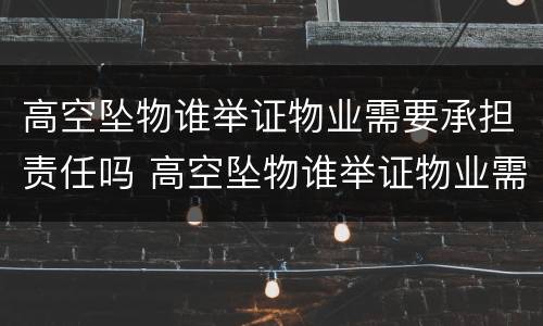 高空坠物谁举证物业需要承担责任吗 高空坠物谁举证物业需要承担责任吗为什么