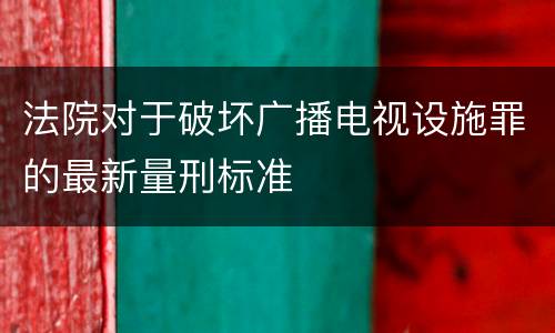 法院对于破坏广播电视设施罪的最新量刑标准