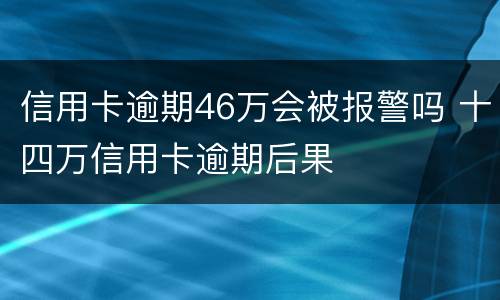 信用卡逾期46万会被报警吗 十四万信用卡逾期后果