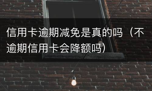 信用卡逾期减免是真的吗（不逾期信用卡会降额吗）