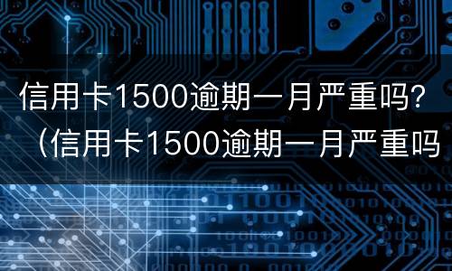 信用卡1500逾期一月严重吗？（信用卡1500逾期一月严重吗怎么办）