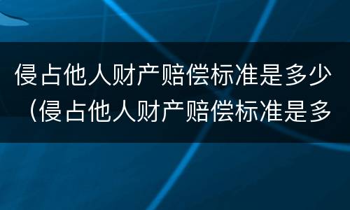 侵占他人财产赔偿标准是多少（侵占他人财产赔偿标准是多少钱）