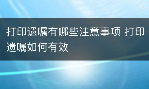 打印遗嘱有哪些注意事项 打印遗嘱如何有效