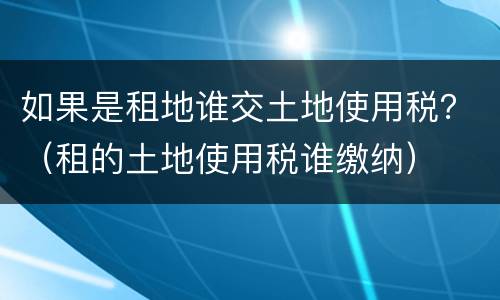 如果是租地谁交土地使用税？（租的土地使用税谁缴纳）