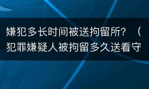 嫌犯多长时间被送拘留所？（犯罪嫌疑人被拘留多久送看守所）