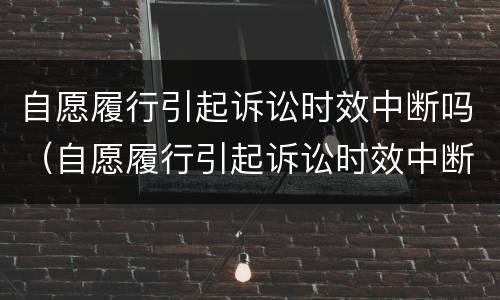 自愿履行引起诉讼时效中断吗（自愿履行引起诉讼时效中断吗怎么办）