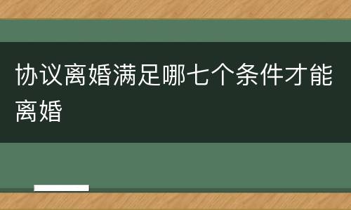 协议离婚满足哪七个条件才能离婚