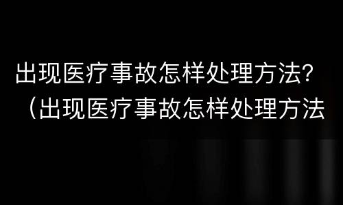 出现医疗事故怎样处理方法？（出现医疗事故怎样处理方法最新）