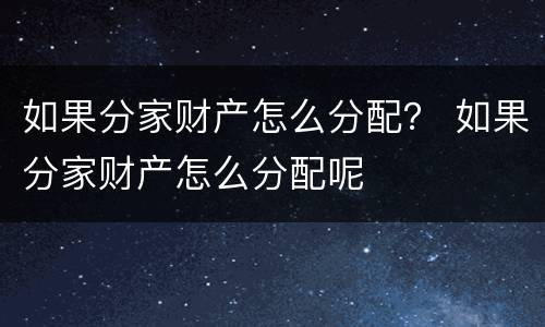 如果分家财产怎么分配？ 如果分家财产怎么分配呢