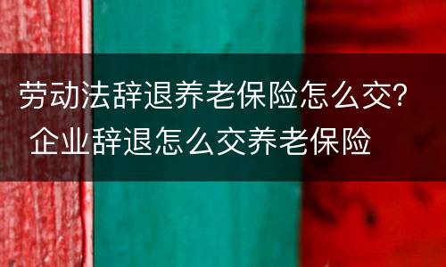 劳动法辞退养老保险怎么交？ 企业辞退怎么交养老保险