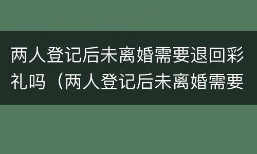 两人登记后未离婚需要退回彩礼吗（两人登记后未离婚需要退回彩礼吗怎么办）