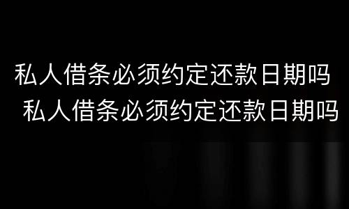 私人借条必须约定还款日期吗 私人借条必须约定还款日期吗合法吗