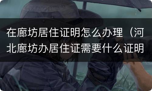 在廊坊居住证明怎么办理（河北廊坊办居住证需要什么证明）