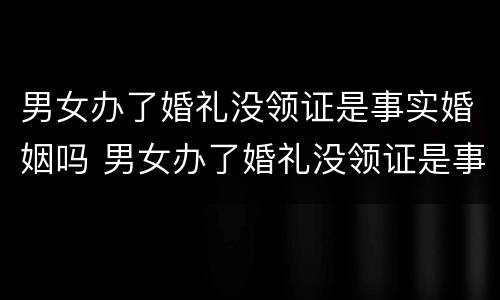 男女办了婚礼没领证是事实婚姻吗 男女办了婚礼没领证是事实婚姻吗