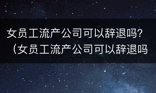 女员工流产公司可以辞退吗？（女员工流产公司可以辞退吗）