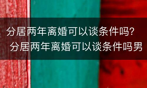 分居两年离婚可以谈条件吗？ 分居两年离婚可以谈条件吗男方