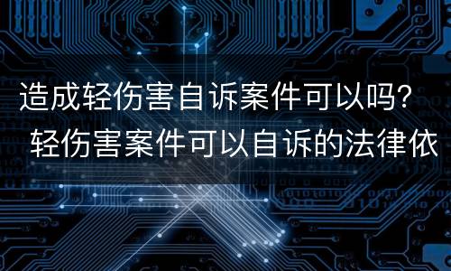 造成轻伤害自诉案件可以吗？ 轻伤害案件可以自诉的法律依据