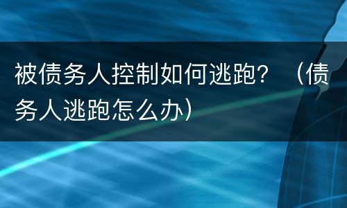 被债务人控制如何逃跑？（债务人逃跑怎么办）