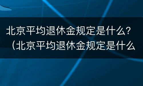 北京平均退休金规定是什么？（北京平均退休金规定是什么时候发放）