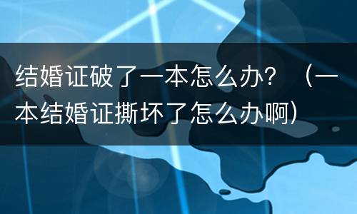 结婚证破了一本怎么办？（一本结婚证撕坏了怎么办啊）