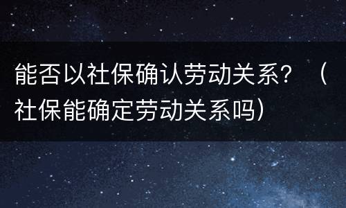 能否以社保确认劳动关系？（社保能确定劳动关系吗）