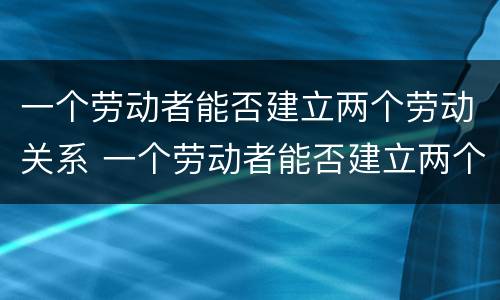 一个劳动者能否建立两个劳动关系 一个劳动者能否建立两个劳动关系呢