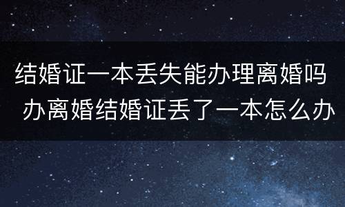 结婚证一本丢失能办理离婚吗 办离婚结婚证丢了一本怎么办