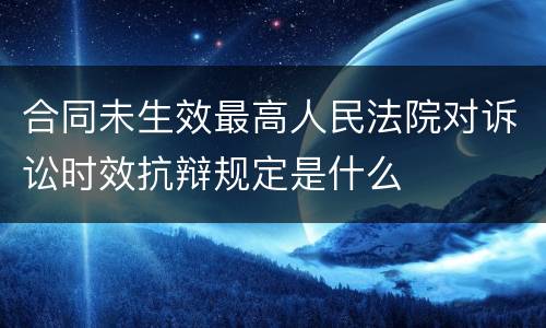 合同未生效最高人民法院对诉讼时效抗辩规定是什么