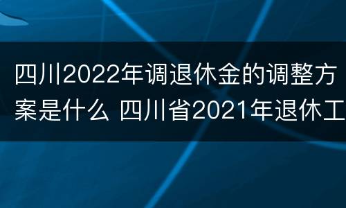 四川2022年调退休金的调整方案是什么 四川省2021年退休工资上调计算方法