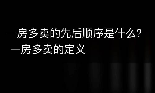 一房多卖的先后顺序是什么？ 一房多卖的定义