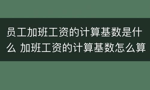 员工加班工资的计算基数是什么 加班工资的计算基数怎么算