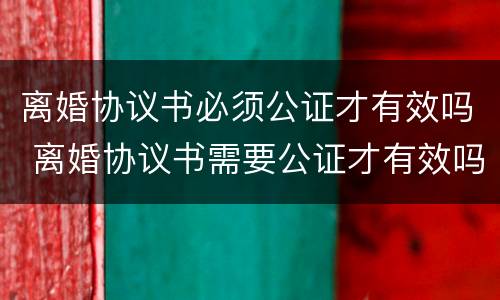 离婚协议书必须公证才有效吗 离婚协议书需要公证才有效吗