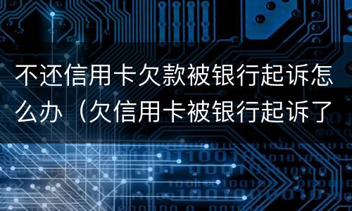 不还信用卡欠款被银行起诉怎么办（欠信用卡被银行起诉了怎么办）