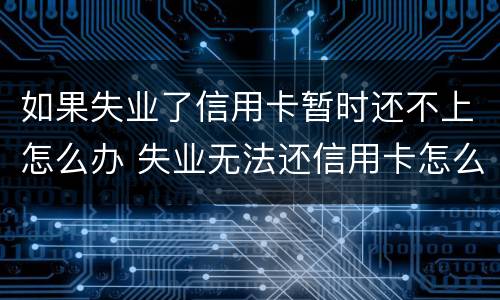 如果失业了信用卡暂时还不上怎么办 失业无法还信用卡怎么办