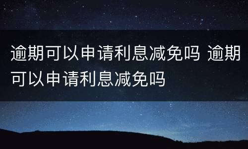 逾期可以申请利息减免吗 逾期可以申请利息减免吗